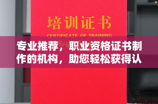 龙海专业推荐，职业资格证书制作的机构，助您轻松获得认证